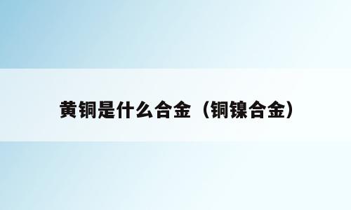 黄铜是什么合金（铜镍合金）