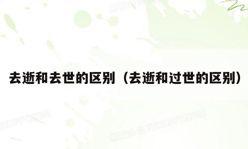 去逝和去世的区别（去逝和过世的区别）