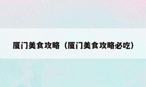 厦门美食攻略（厦门美食攻略必吃）