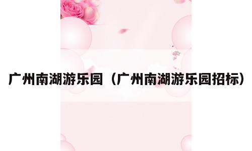 广州南湖游乐园（广州南湖游乐园招标）