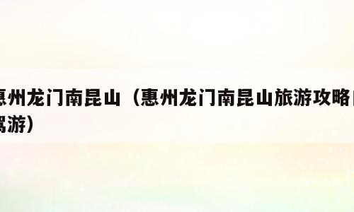 惠州龙门南昆山（惠州龙门南昆山旅游攻略自驾游）