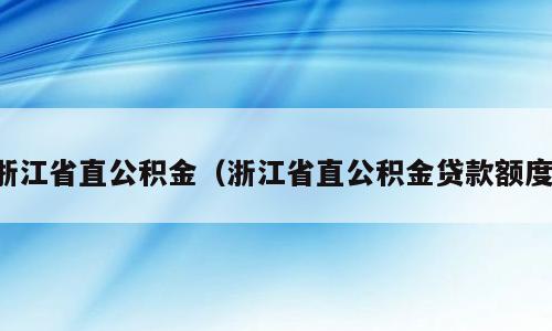 浙江省直公积金（浙江省直公积金贷款额度）