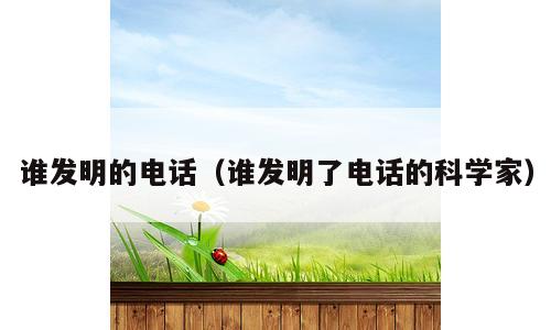 谁发明的电话（谁发明了电话的科学家）
