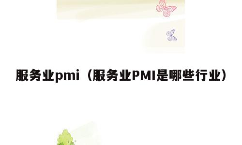 服务业pmi（服务业PMI是哪些行业）