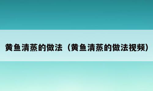 黄鱼清蒸的做法（黄鱼清蒸的做法视频）