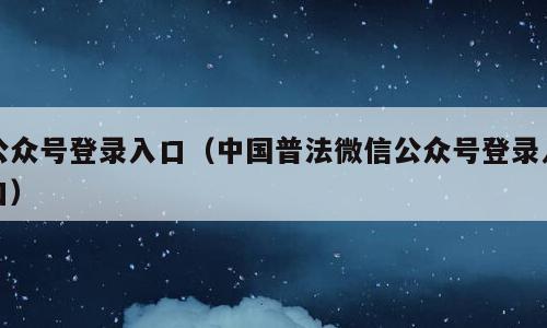 公众号登录入口（中国普法微信公众号登录入口）