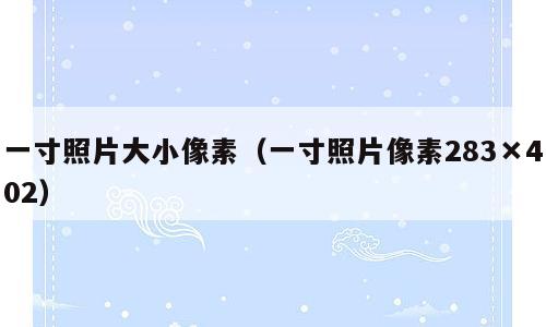 一寸照片大小像素（一寸照片像素283×402）