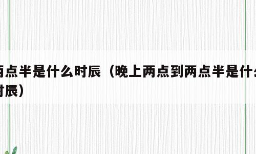 两点半是什么时辰（晚上两点到两点半是什么时辰）