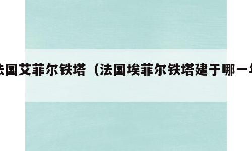 法国艾菲尔铁塔（法国埃菲尔铁塔建于哪一年）