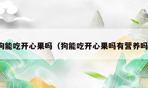 狗能吃开心果吗（狗能吃开心果吗有营养吗）