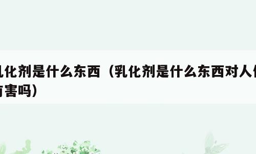 乳化剂是什么东西（乳化剂是什么东西对人体有害吗）