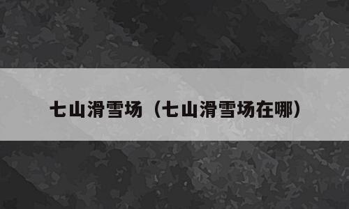 七山滑雪场（七山滑雪场在哪）