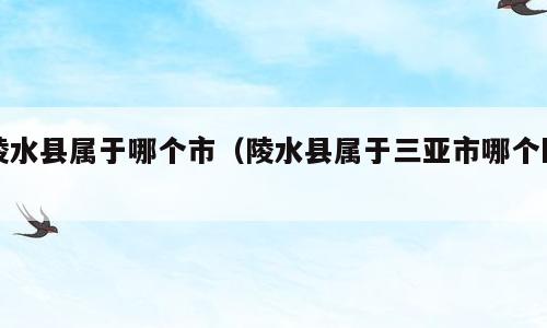 陵水县属于哪个市（陵水县属于三亚市哪个区）