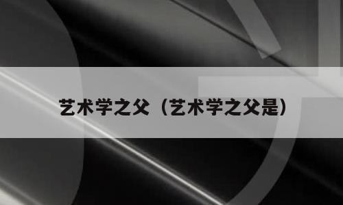 艺术学之父（艺术学之父是）