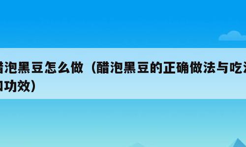 醋泡黑豆怎么做（醋泡黑豆的正确做法与吃法和功效）