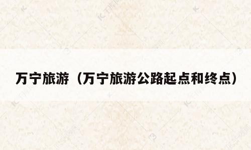 万宁旅游（万宁旅游公路起点和终点）