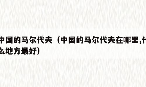 中国的马尔代夫（中国的马尔代夫在哪里,什么地方最好）