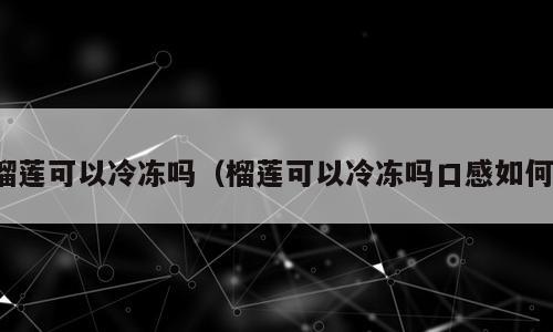 榴莲可以冷冻吗（榴莲可以冷冻吗口感如何）