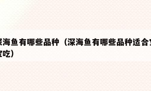 深海鱼有哪些品种（深海鱼有哪些品种适合宝宝吃）