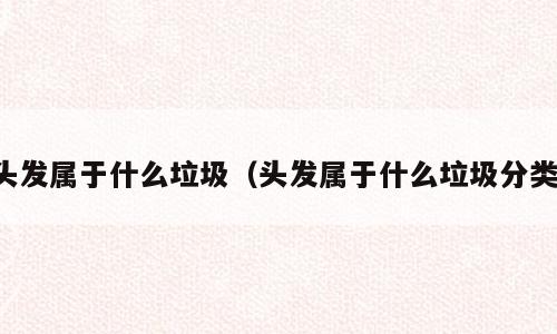头发属于什么垃圾（头发属于什么垃圾分类）