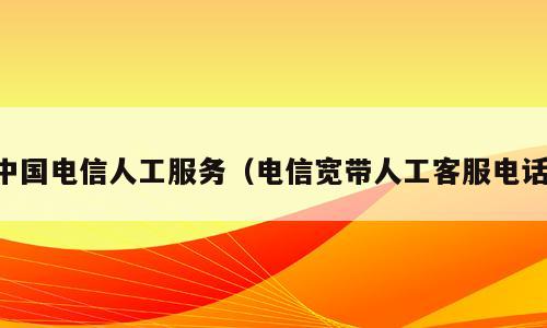 中国电信人工服务（电信宽带人工客服电话）