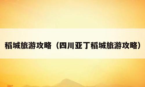 稻城旅游攻略（四川亚丁稻城旅游攻略）