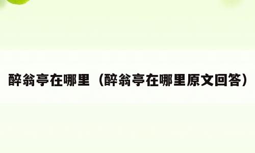 醉翁亭在哪里（醉翁亭在哪里原文回答）