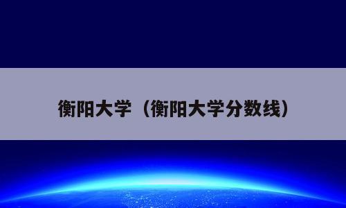 衡阳大学（衡阳大学分数线）