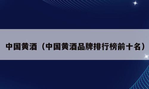 中国黄酒（中国黄酒品牌排行榜前十名）