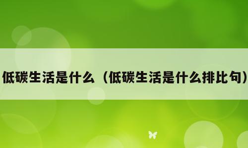 低碳生活是什么（低碳生活是什么排比句）