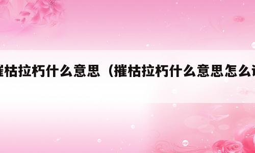 摧枯拉朽什么意思（摧枯拉朽什么意思怎么读）