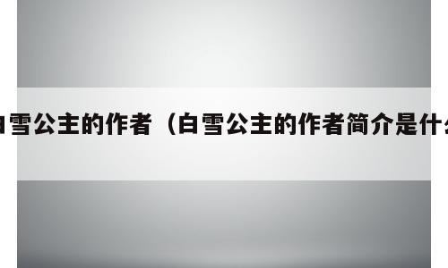 白雪公主的作者（白雪公主的作者简介是什么）