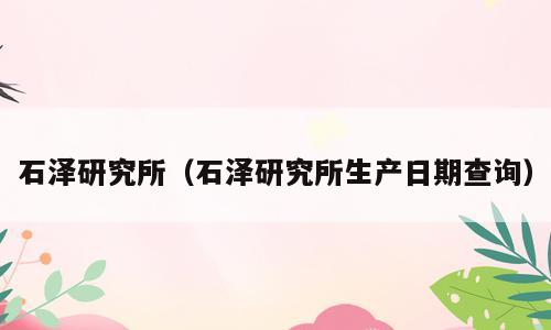 石泽研究所（石泽研究所生产日期查询）