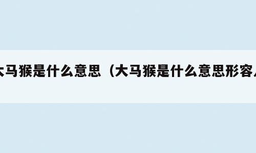 大马猴是什么意思（大马猴是什么意思形容人）