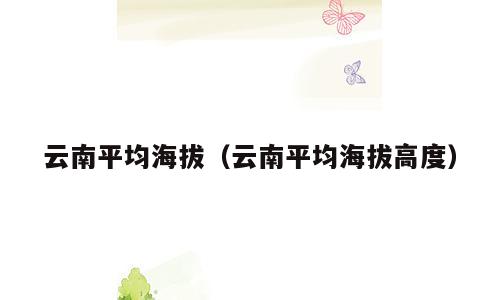云南平均海拔（云南平均海拔高度）