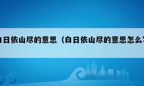 白日依山尽的意思（白日依山尽的意思怎么写）