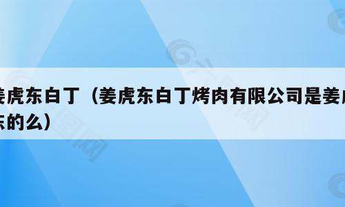 姜虎东白丁（姜虎东白丁烤肉有限公司是姜虎东的么）