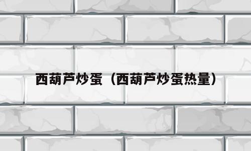 西葫芦炒蛋（西葫芦炒蛋热量）