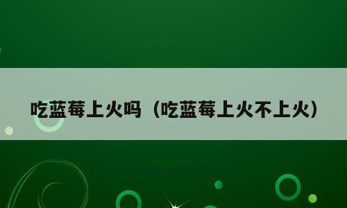 吃蓝莓上火吗（吃蓝莓上火不上火）