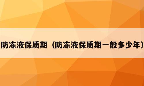 防冻液保质期（防冻液保质期一般多少年）