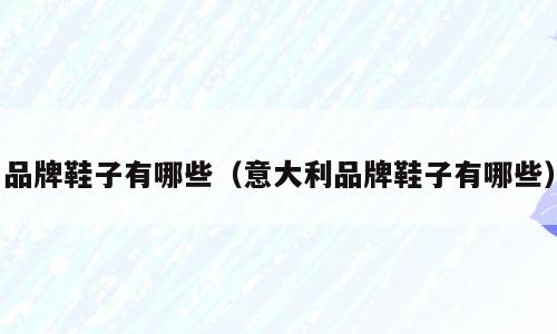 品牌鞋子有哪些（意大利品牌鞋子有哪些）