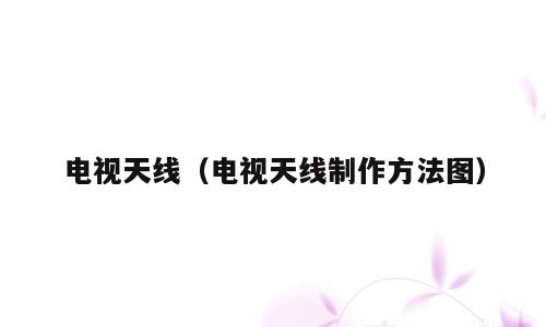 电视天线（电视天线制作方法图）