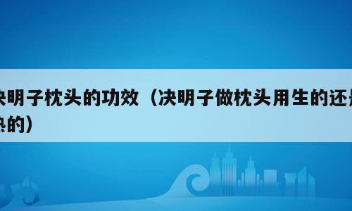 决明子枕头的功效（决明子做枕头用生的还是熟的）