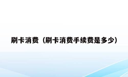 刷卡消费（刷卡消费手续费是多少）