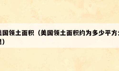 美国领土面积（美国领土面积约为多少平方公里）