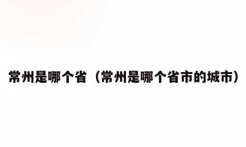 常州是哪个省（常州是哪个省市的城市）