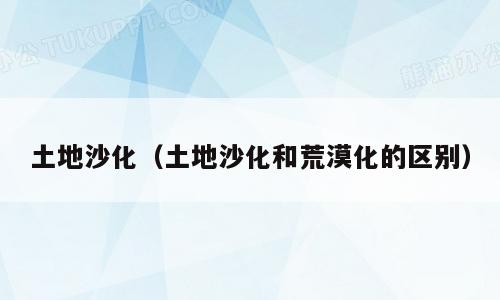 土地沙化（土地沙化和荒漠化的区别）
