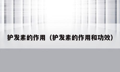 护发素的作用（护发素的作用和功效）