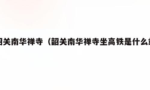韶关南华禅寺（韶关南华禅寺坐高铁是什么站）