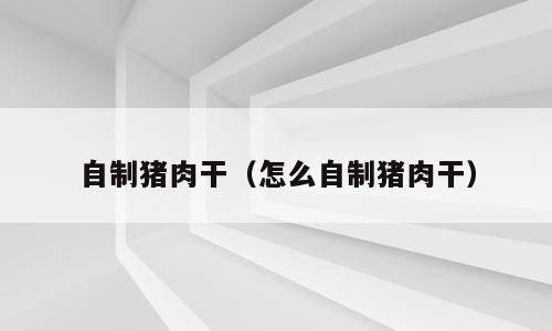 自制猪肉干（怎么自制猪肉干）